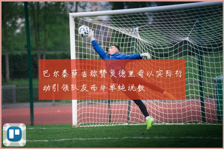 巴尔泰萨吉称赞莫德里奇以实际行动引领队友而非单纯说教