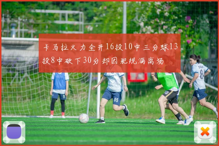 卡马拉火力全开16投10中三分球13投8中砍下30分却因犯规满离场