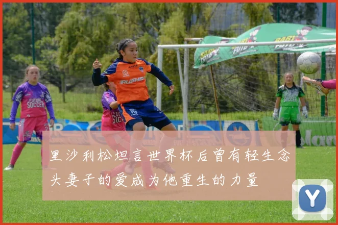 里沙利松坦言世界杯后曾有轻生念头妻子的爱成为他重生的力量