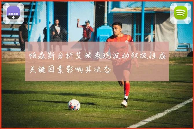 帕森斯分析艾顿表现波动积极性成关键因素影响其状态