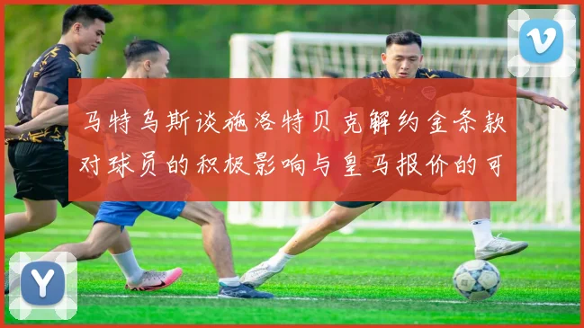 马特乌斯谈施洛特贝克解约金条款对球员的积极影响与皇马报价的可能性