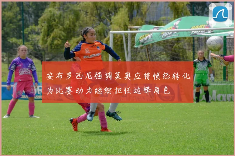 安布罗西尼强调莱奥应将愤怒转化为比赛动力继续担任边锋角色