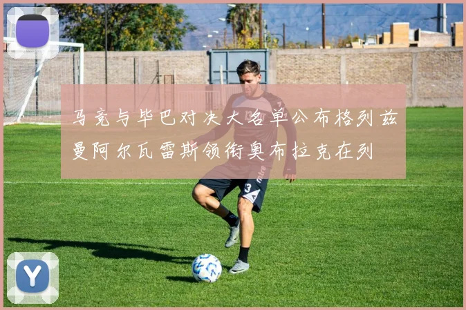 马竞与毕巴对决大名单公布格列兹曼阿尔瓦雷斯领衔奥布拉克在列