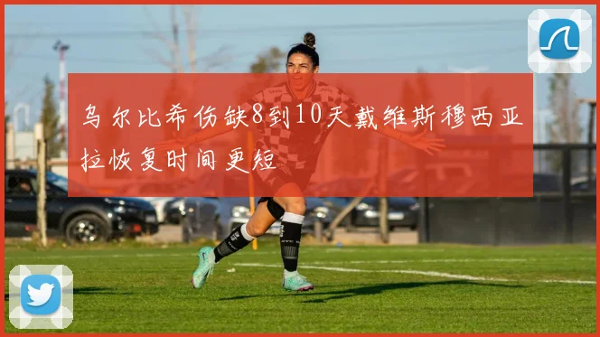 乌尔比希伤缺8到10天戴维斯穆西亚拉恢复时间更短