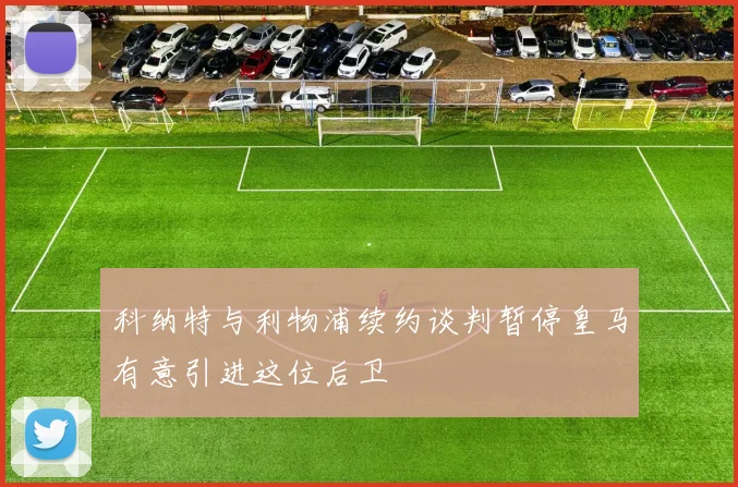 科纳特与利物浦续约谈判暂停皇马有意引进这位后卫