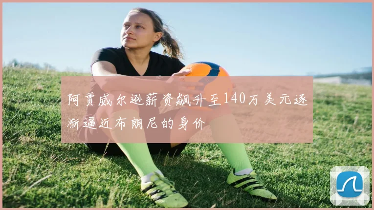 阿贾威尔逊薪资飙升至140万美元逐渐逼近布朗尼的身价