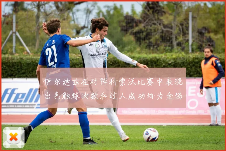 伊尔迪兹在对阵科索沃比赛中表现出色触球次数和过人成功均为全场最高