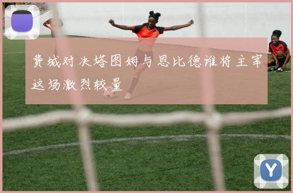 费城对决塔图姆与恩比德谁将主宰这场激烈较量