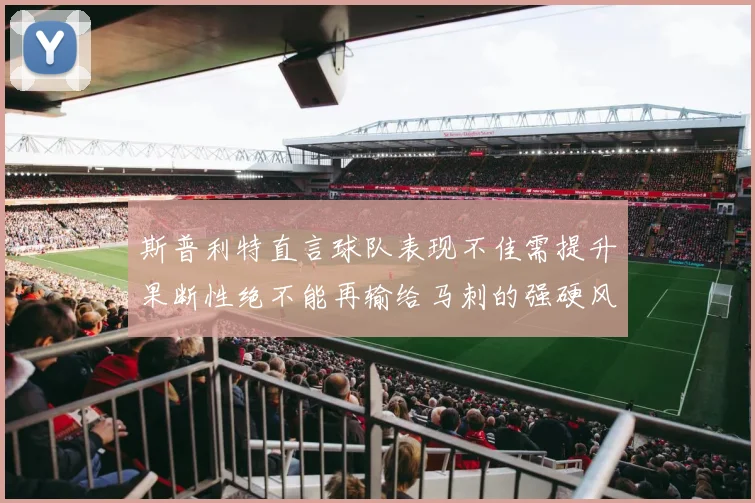 斯普利特直言球队表现不佳需提升果断性绝不能再输给马刺的强硬风格
