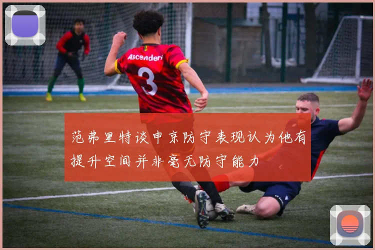 范弗里特谈申京防守表现认为他有提升空间并非毫无防守能力