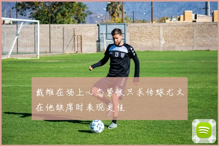 戴维在场上心态紧张只求传球尤文在他缺席时表现更佳