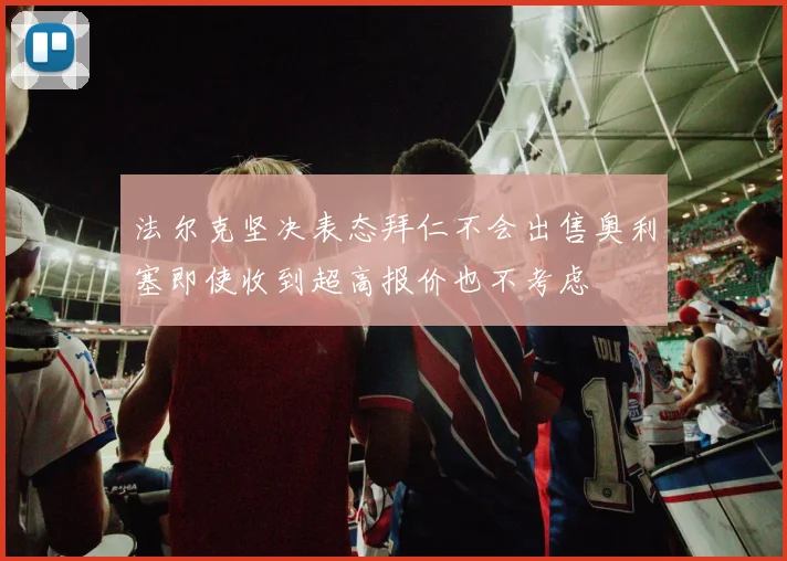 法尔克坚决表态拜仁不会出售奥利塞即使收到超高报价也不考虑