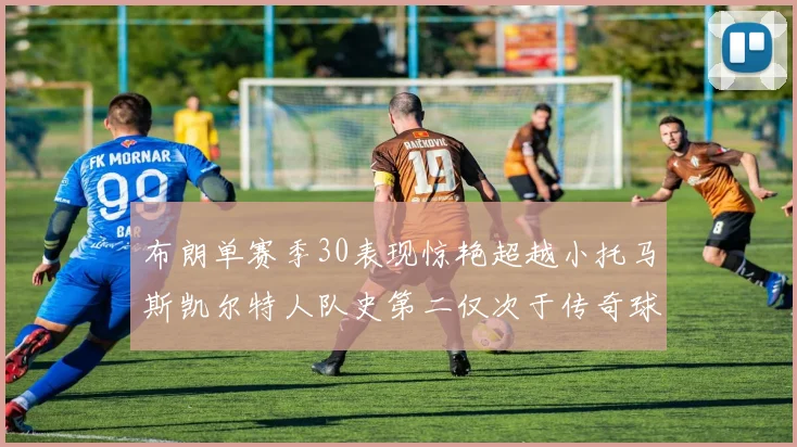 布朗单赛季30表现惊艳超越小托马斯凯尔特人队史第二仅次于传奇球星